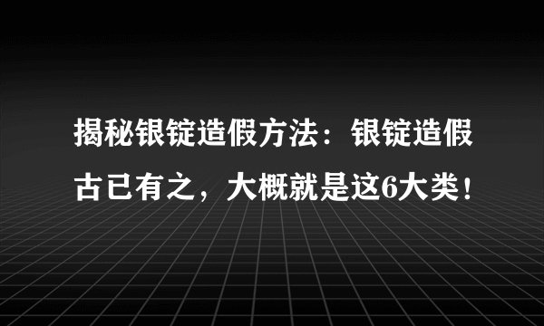 揭秘银锭造假方法：银锭造假古已有之，大概就是这6大类！