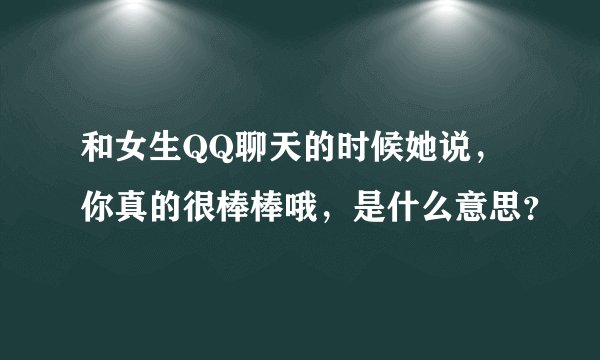 和女生QQ聊天的时候她说，你真的很棒棒哦，是什么意思？