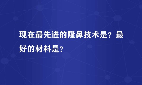 现在最先进的隆鼻技术是？最好的材料是？