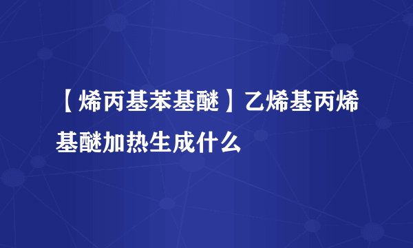 【烯丙基苯基醚】乙烯基丙烯基醚加热生成什么