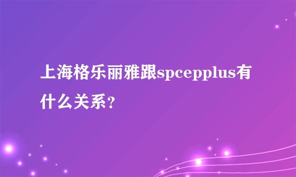 上海格乐丽雅跟spcepplus有什么关系？