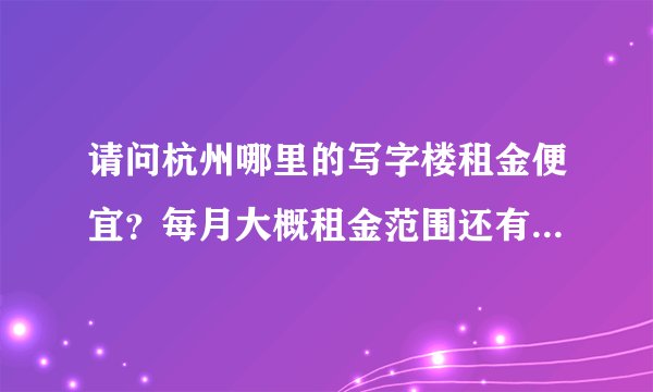 请问杭州哪里的写字楼租金便宜？每月大概租金范围还有管理费用等，谢谢大家