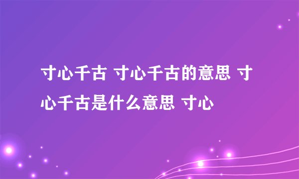 寸心千古 寸心千古的意思 寸心千古是什么意思 寸心