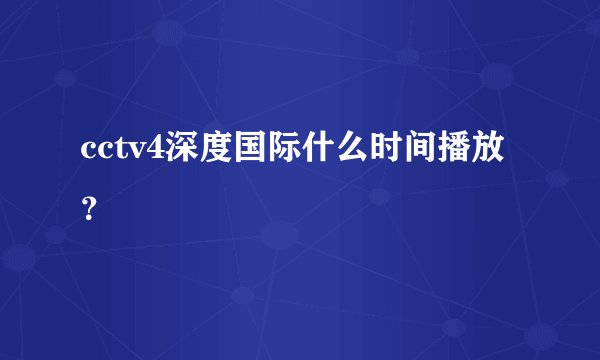 cctv4深度国际什么时间播放？