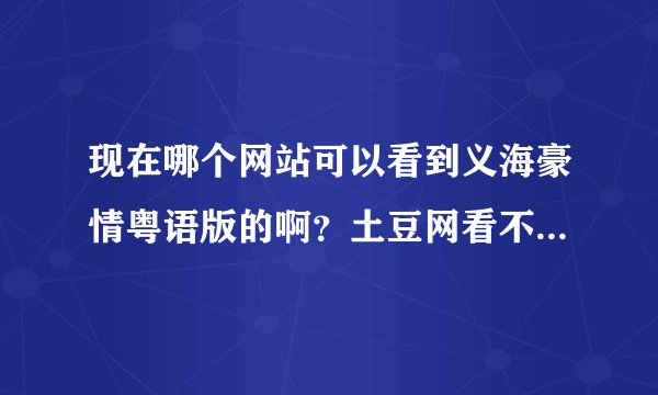现在哪个网站可以看到义海豪情粤语版的啊？土豆网看不了了啊？