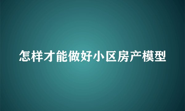 怎样才能做好小区房产模型