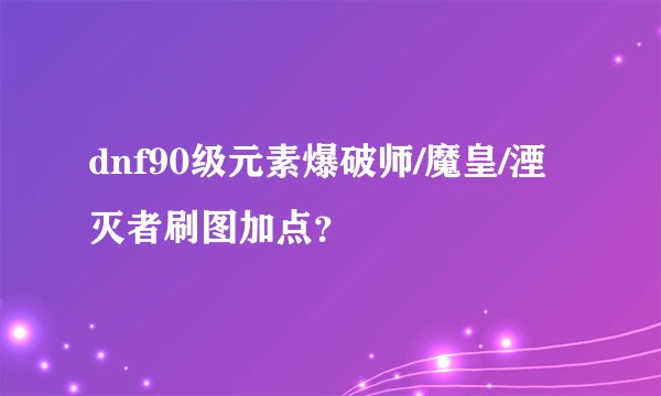 dnf90级元素爆破师/魔皇/湮灭者刷图加点？