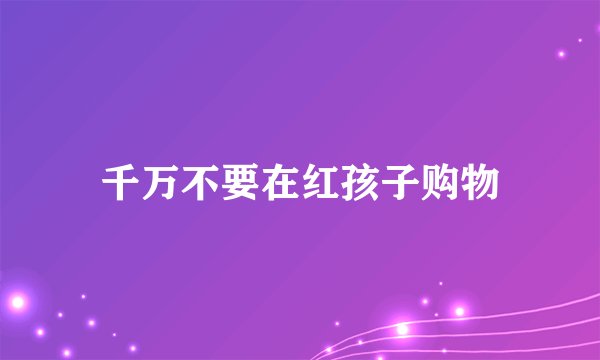 千万不要在红孩子购物