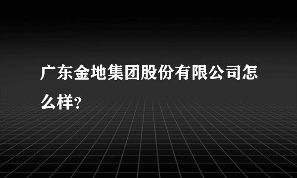 广东金地集团股份有限公司怎么样？