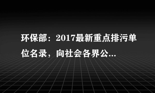 环保部：2017最新重点排污单位名录，向社会各界公开监督！