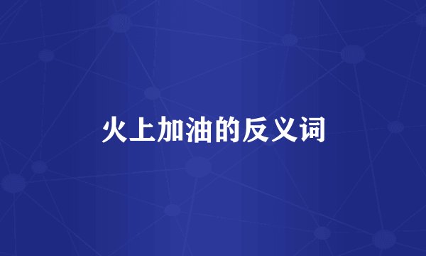 火上加油的反义词