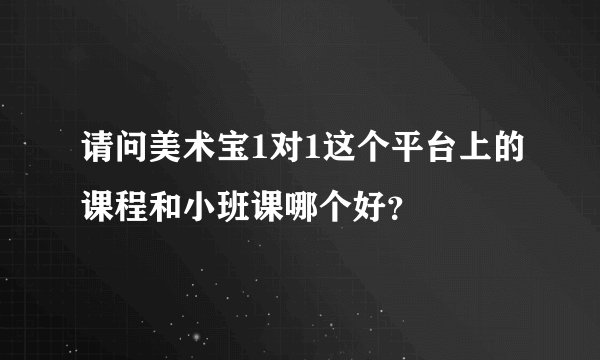 请问美术宝1对1这个平台上的课程和小班课哪个好？