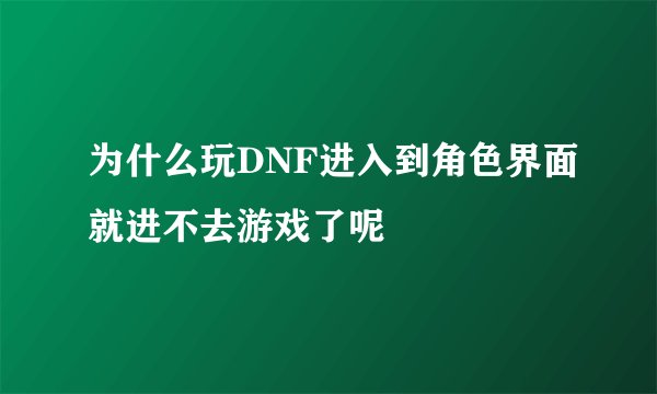 为什么玩DNF进入到角色界面就进不去游戏了呢