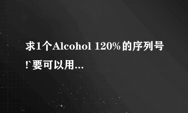 求1个Alcohol 120%的序列号!`要可以用的`` 谢谢