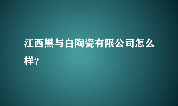 江西黑与白陶瓷有限公司怎么样？