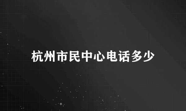 杭州市民中心电话多少