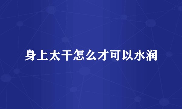 身上太干怎么才可以水润