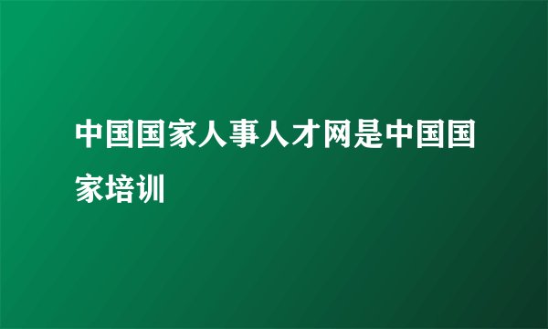 中国国家人事人才网是中国国家培训