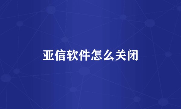 亚信软件怎么关闭
