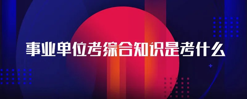 事业单位考综合知识是考什么
