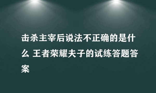 击杀主宰后说法不正确的是什么 王者荣耀夫子的试练答题答案