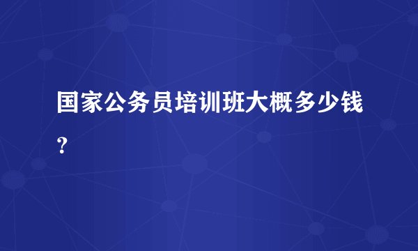 国家公务员培训班大概多少钱？