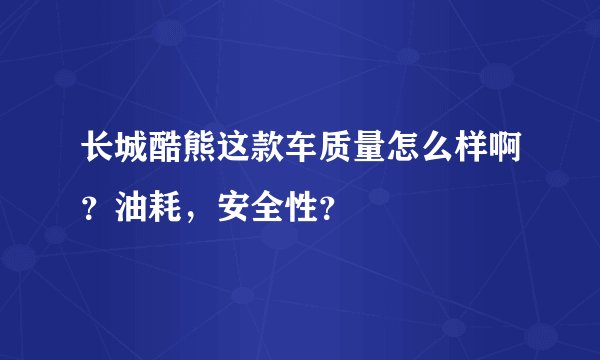 长城酷熊这款车质量怎么样啊？油耗，安全性？