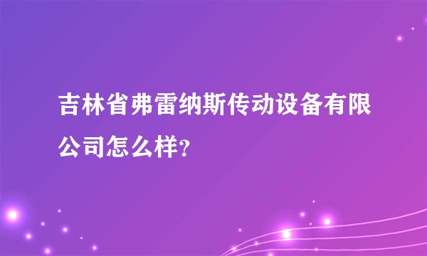 吉林省弗雷纳斯传动设备有限公司怎么样？