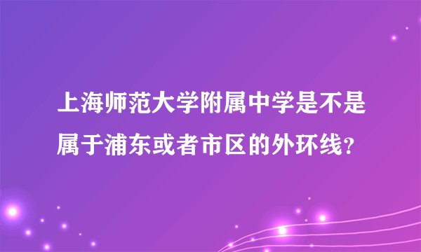 上海师范大学附属中学是不是属于浦东或者市区的外环线？