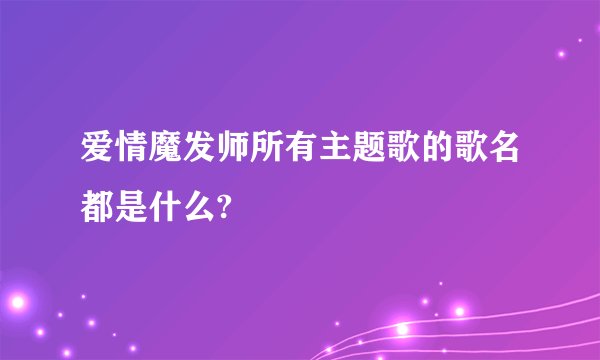 爱情魔发师所有主题歌的歌名都是什么?