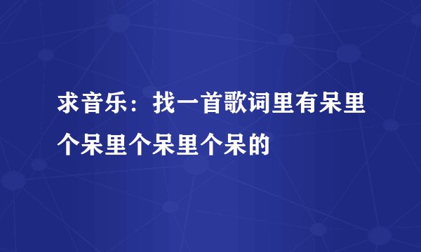 求音乐：找一首歌词里有呆里个呆里个呆里个呆的
