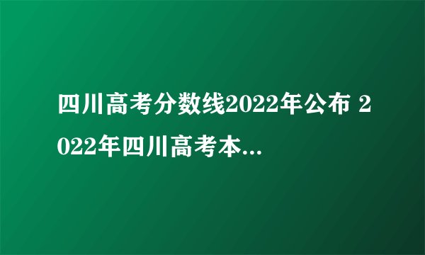 四川高考分数线2022年公布 2022年四川高考本科分数线