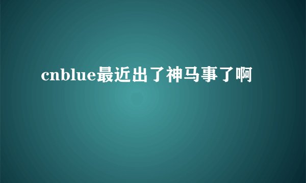 cnblue最近出了神马事了啊