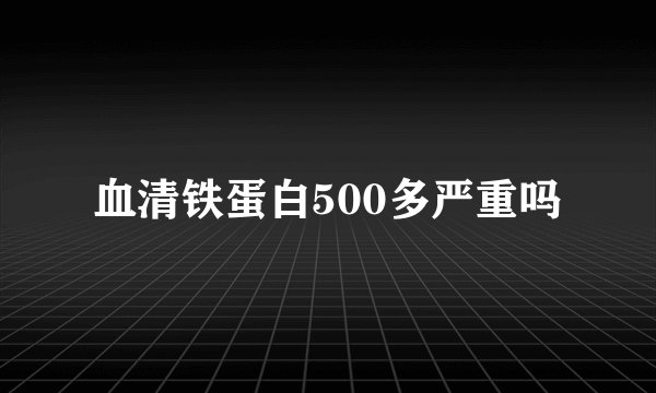 血清铁蛋白500多严重吗