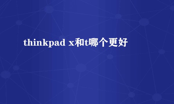 thinkpad x和t哪个更好