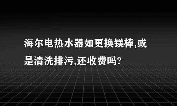 海尔电热水器如更换镁棒,或是清洗排污,还收费吗?
