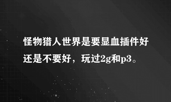 怪物猎人世界是要显血插件好还是不要好，玩过2g和p3。