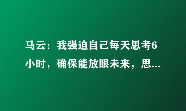 马云：我强迫自己每天思考6小时，确保能放眼未来，思考真的那么重要吗？