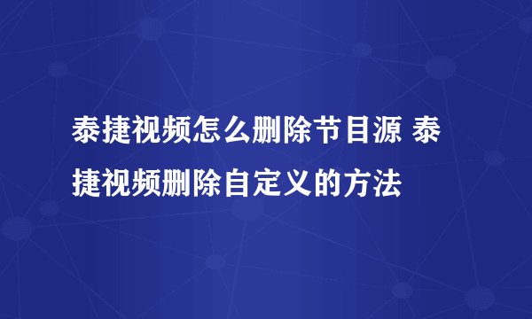泰捷视频怎么删除节目源 泰捷视频删除自定义的方法