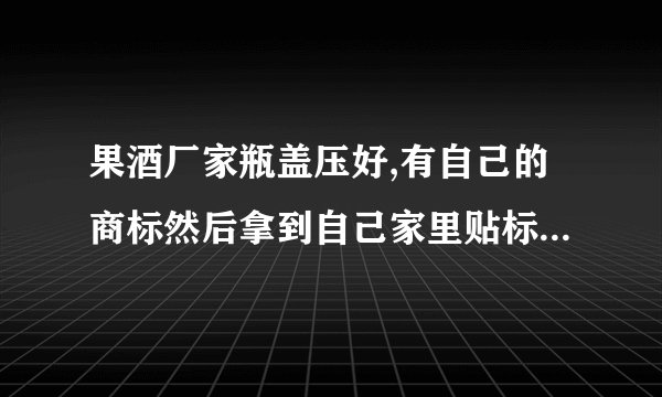 果酒厂家瓶盖压好,有自己的商标然后拿到自己家里贴标签这样合法吗？工商会查吗？