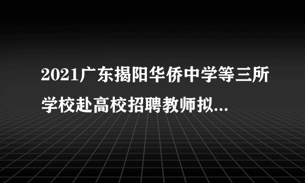 2021广东揭阳华侨中学等三所学校赴高校招聘教师拟聘用人员（第三批）