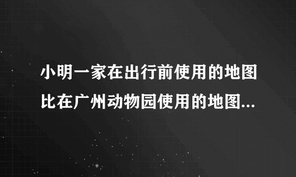 小明一家在出行前使用的地图比在广州动物园使用的地图（假设图幅相近）（）A. 表示的范围小B.  比例尺小C.  表示的内容详细D.  比例尺大