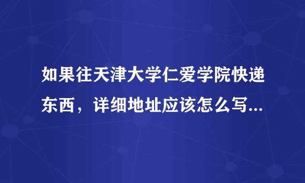 如果往天津大学仁爱学院快递东西，详细地址应该怎么写？谢谢。