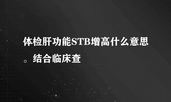 体检肝功能STB增高什么意思。结合临床查