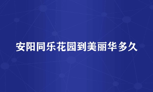 安阳同乐花园到美丽华多久