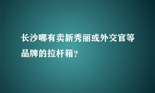长沙哪有卖新秀丽或外交官等品牌的拉杆箱？