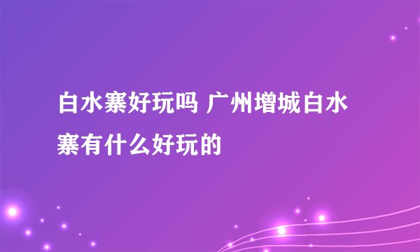 白水寨好玩吗 广州增城白水寨有什么好玩的