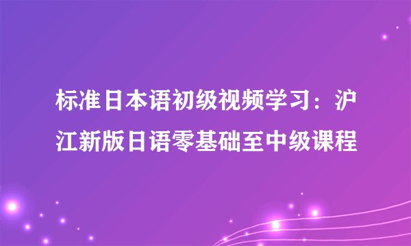 标准日本语初级视频学习：沪江新版日语零基础至中级课程