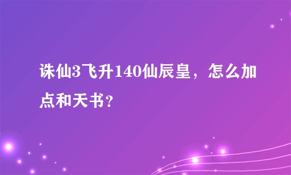 诛仙3飞升140仙辰皇，怎么加点和天书？