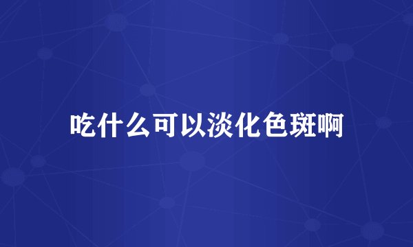 吃什么可以淡化色斑啊